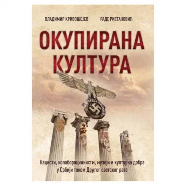 Okupirana kultura: Nacisti, kolaboracionisti, muzeji i kulturna dobra u Srbiji tokom Drugog svetskog rata Vladimir Krivošejev, Rade Ristanović